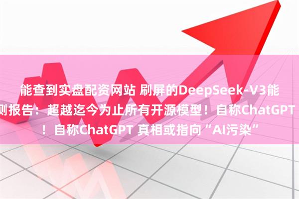 能查到实盘配资网站 刷屏的DeepSeek-V3能力到底如何？国外评测报告：超越迄今为止所有开源模型！自称ChatGPT 真相或指向“AI污染”