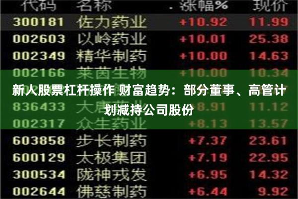 新人股票杠杆操作 财富趋势：部分董事、高管计划减持公司股份