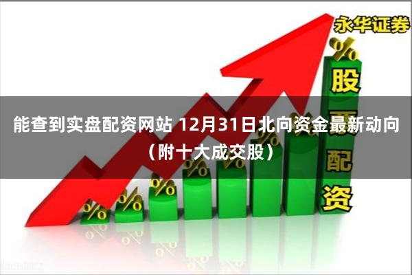 能查到实盘配资网站 12月31日北向资金最新动向（附十大成交股）
