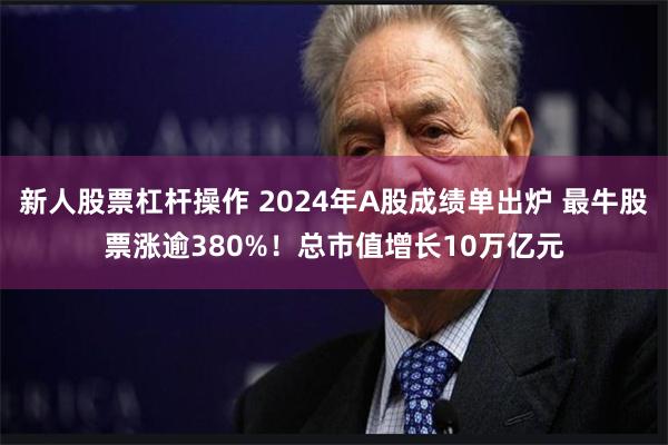新人股票杠杆操作 2024年A股成绩单出炉 最牛股票涨逾380%！总市值增长10万亿元