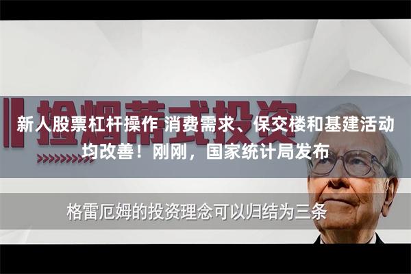新人股票杠杆操作 消费需求、保交楼和基建活动均改善！刚刚，国家统计局发布