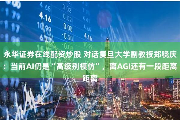 永华证券在线配资炒股 对话复旦大学副教授郑骁庆：当前AI仍是“高级别模仿”，离AGI还有一段距离