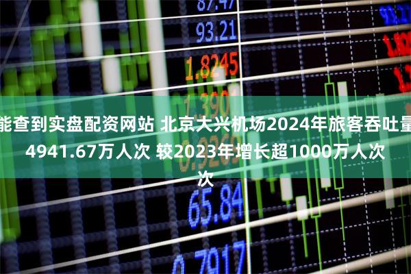 能查到实盘配资网站 北京大兴机场2024年旅客吞吐量4941.67万人次 较2023年增长超1000万人次