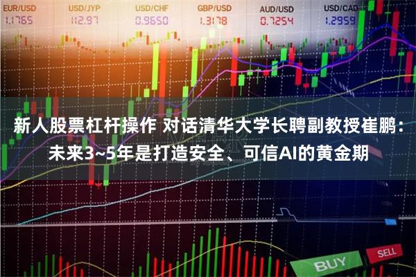 新人股票杠杆操作 对话清华大学长聘副教授崔鹏：未来3~5年是打造安全、可信AI的黄金期