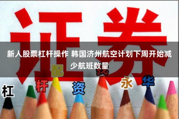 新人股票杠杆操作 韩国济州航空计划下周开始减少航班数量