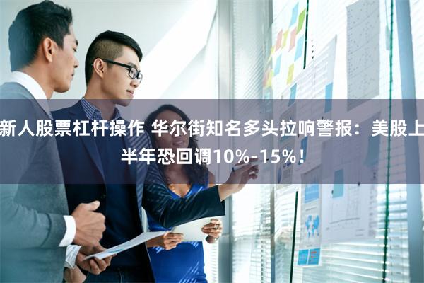 新人股票杠杆操作 华尔街知名多头拉响警报：美股上半年恐回调10%-15%！