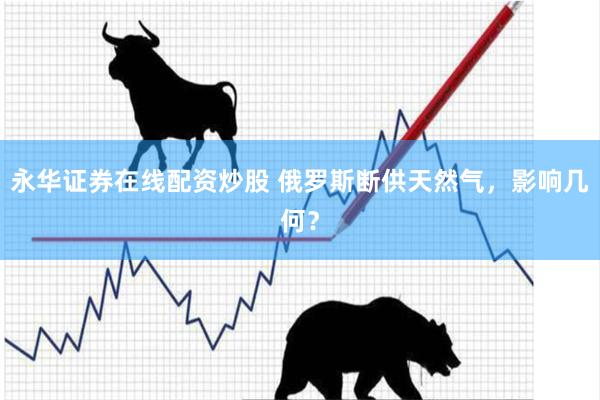 永华证券在线配资炒股 俄罗斯断供天然气，影响几何？