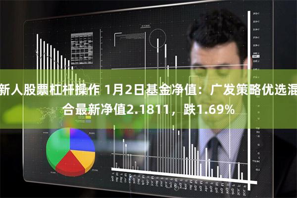 新人股票杠杆操作 1月2日基金净值：广发策略优选混合最新净值2.1811，跌1.69%