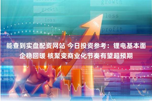 能查到实盘配资网站 今日投资参考：锂电基本面企稳回暖 核聚变商业化节奏有望超预期