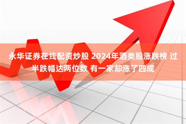 永华证券在线配资炒股 2024年酒类股涨跌榜 过半跌幅达两位数 有一家却涨了四成