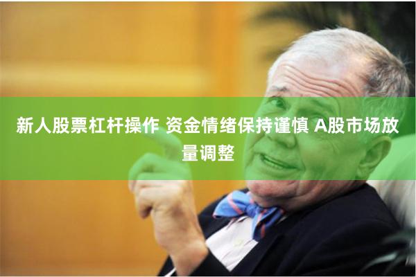 新人股票杠杆操作 资金情绪保持谨慎 A股市场放量调整