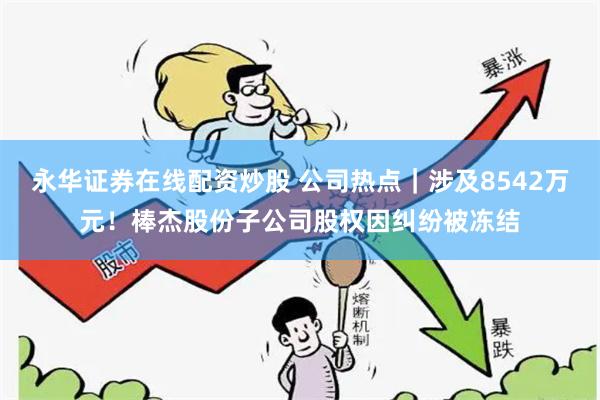 永华证券在线配资炒股 公司热点｜涉及8542万元！棒杰股份子公司股权因纠纷被冻结