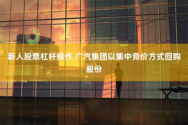 新人股票杠杆操作 广汽集团以集中竞价方式回购股份