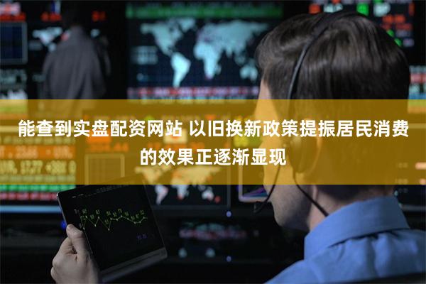 能查到实盘配资网站 以旧换新政策提振居民消费的效果正逐渐显现