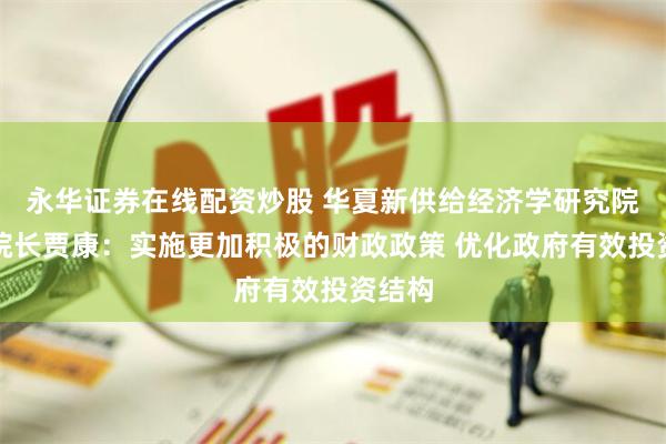 永华证券在线配资炒股 华夏新供给经济学研究院创始院长贾康：实施更加积极的财政政策 优化政府有效投资结构