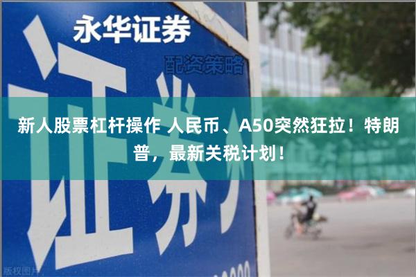 新人股票杠杆操作 人民币、A50突然狂拉！特朗普，最新关税计划！
