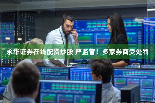 永华证券在线配资炒股 严监管！多家券商受处罚