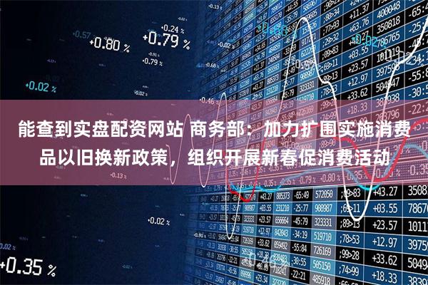能查到实盘配资网站 商务部：加力扩围实施消费品以旧换新政策，组织开展新春促消费活动