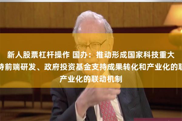 新人股票杠杆操作 国办：推动形成国家科技重大项目支持前端研发、政府投资基金支持成果转化和产业化的联动机制