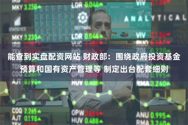 能查到实盘配资网站 财政部：围绕政府投资基金预算和国有资产管理等 制定出台配套细则