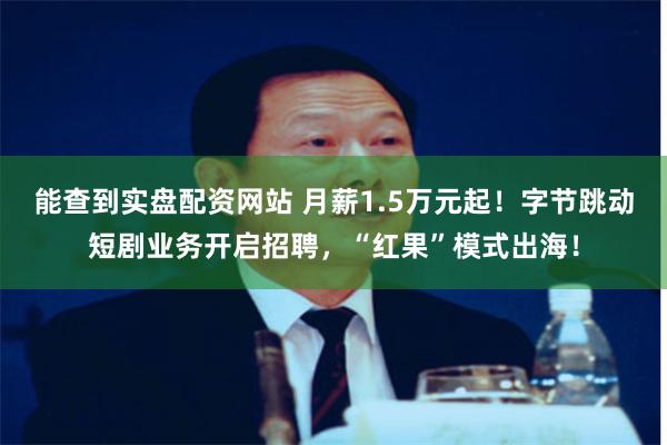 能查到实盘配资网站 月薪1.5万元起！字节跳动短剧业务开启招聘，“红果”模式出海！