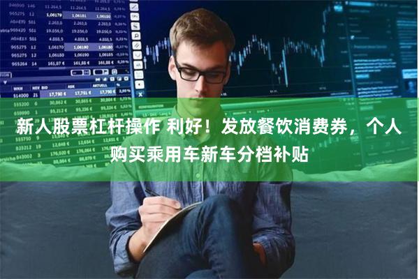 新人股票杠杆操作 利好！发放餐饮消费券，个人购买乘用车新车分档补贴