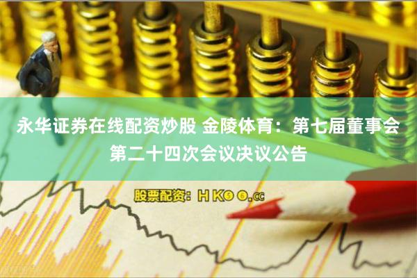 永华证券在线配资炒股 金陵体育：第七届董事会第二十四次会议决议公告