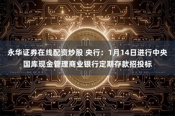 永华证券在线配资炒股 央行：1月14日进行中央国库现金管理商业银行定期存款招投标