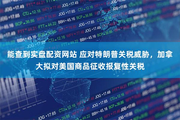 能查到实盘配资网站 应对特朗普关税威胁，加拿大拟对美国商品征收报复性关税