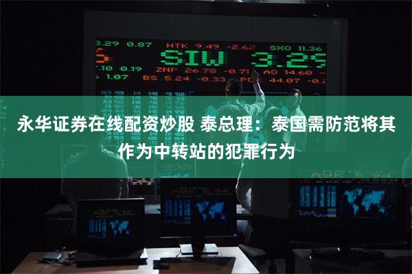 永华证券在线配资炒股 泰总理：泰国需防范将其作为中转站的犯罪行为