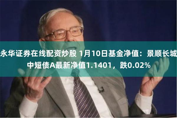 永华证券在线配资炒股 1月10日基金净值：景顺长城中短债A最新净值1.1401，跌0.02%