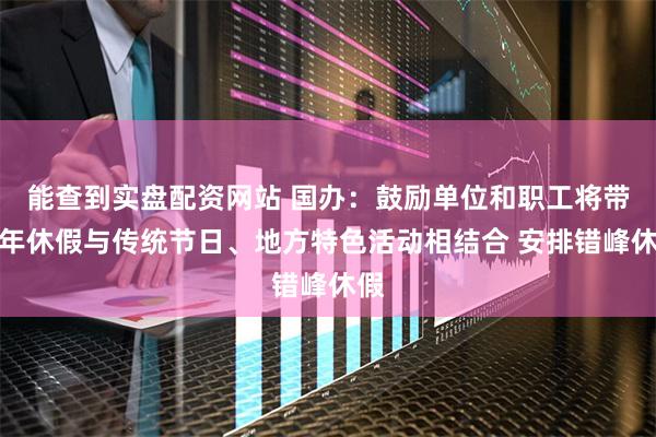 能查到实盘配资网站 国办：鼓励单位和职工将带薪年休假与传统节日、地方特色活动相结合 安排错峰休假