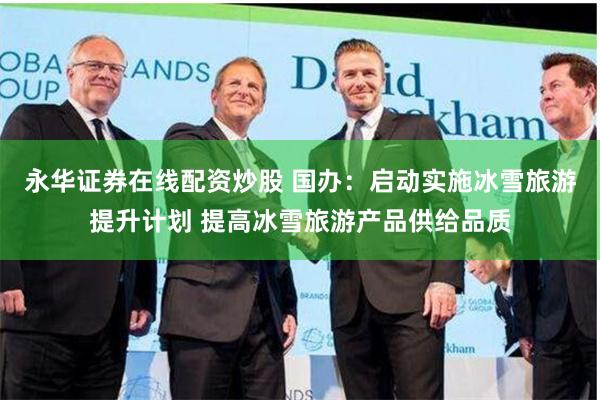 永华证券在线配资炒股 国办：启动实施冰雪旅游提升计划 提高冰雪旅游产品供给品质