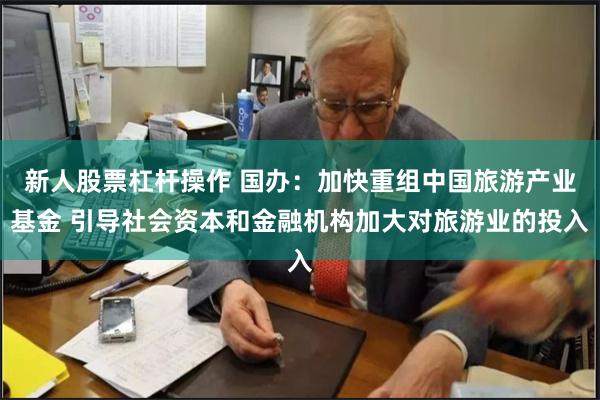 新人股票杠杆操作 国办：加快重组中国旅游产业基金 引导社会资本和金融机构加大对旅游业的投入