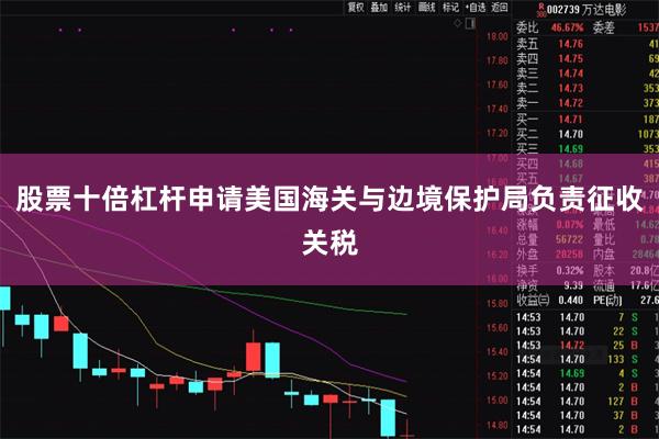 股票十倍杠杆申请美国海关与边境保护局负责征收关税