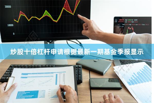 炒股十倍杠杆申请根据最新一期基金季报显示