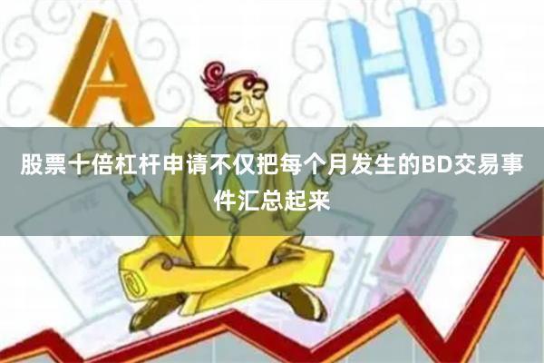 股票十倍杠杆申请不仅把每个月发生的BD交易事件汇总起来