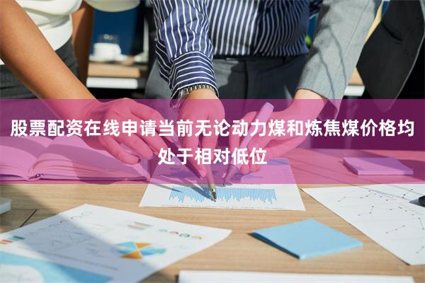股票配资在线申请当前无论动力煤和炼焦煤价格均处于相对低位