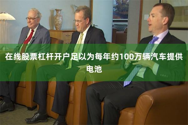 在线股票杠杆开户足以为每年约100万辆汽车提供电池