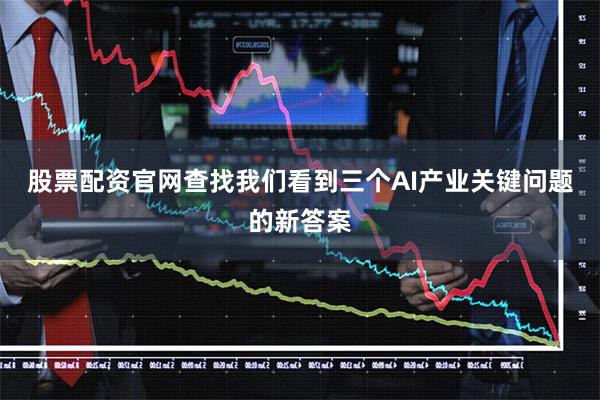 股票配资官网查找我们看到三个AI产业关键问题的新答案