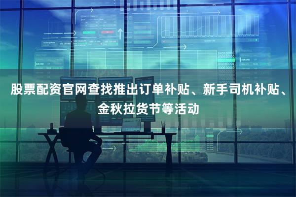 股票配资官网查找推出订单补贴、新手司机补贴、金秋拉货节等活动