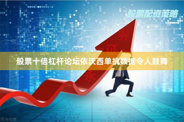 股票十倍杠杆论坛依沃西单抗数据令人鼓舞