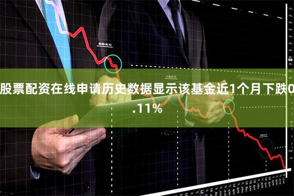 股票配资在线申请历史数据显示该基金近1个月下跌0.11%