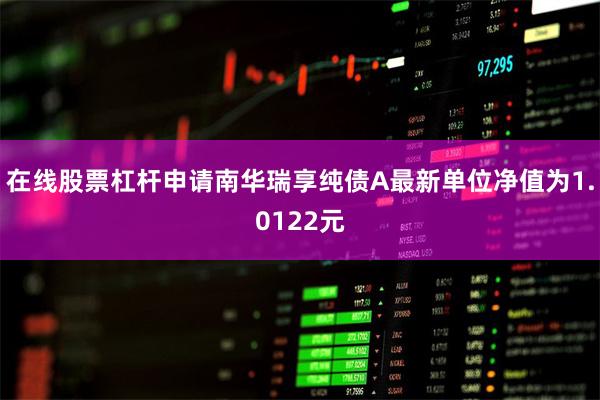 在线股票杠杆申请南华瑞享纯债A最新单位净值为1.0122元