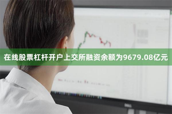 在线股票杠杆开户上交所融资余额为9679.08亿元