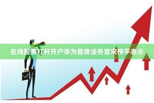 在线股票杠杆开户华为首席法务官宋柳平表示