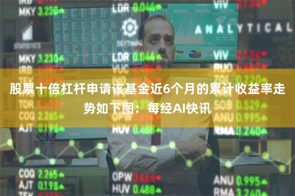 股票十倍杠杆申请该基金近6个月的累计收益率走势如下图：每经AI快讯