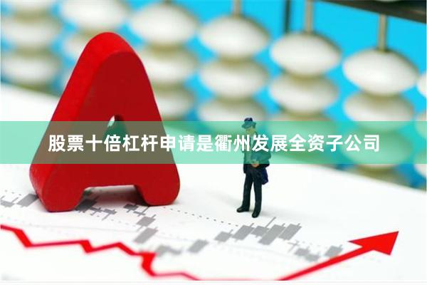 股票十倍杠杆申请是衢州发展全资子公司