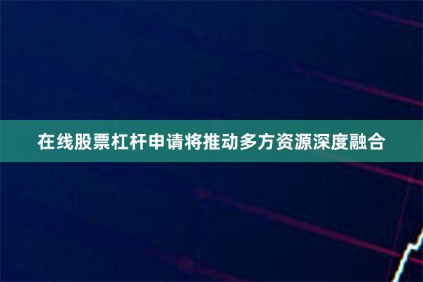 在线股票杠杆申请将推动多方资源深度融合