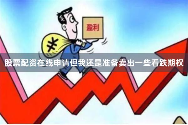 股票配资在线申请但我还是准备卖出一些看跌期权